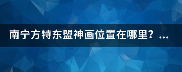 南宁方特东盟神画位置在哪里？有充否依公交车到吗？