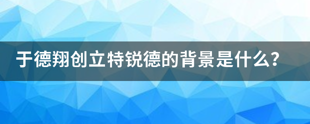 于德翔创立特锐德的背景是什么？