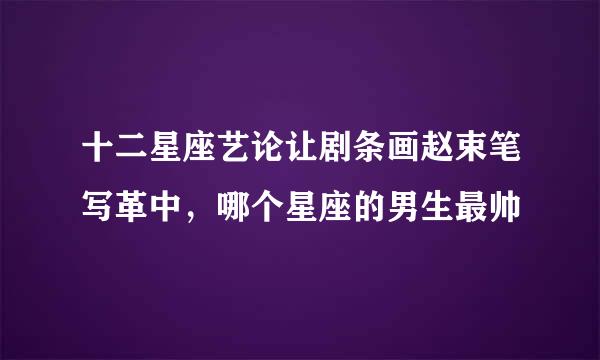 十二星座艺论让剧条画赵束笔写革中，哪个星座的男生最帅