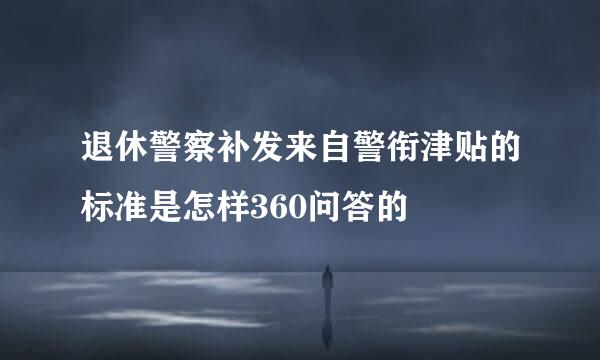 退休警察补发来自警衔津贴的标准是怎样360问答的