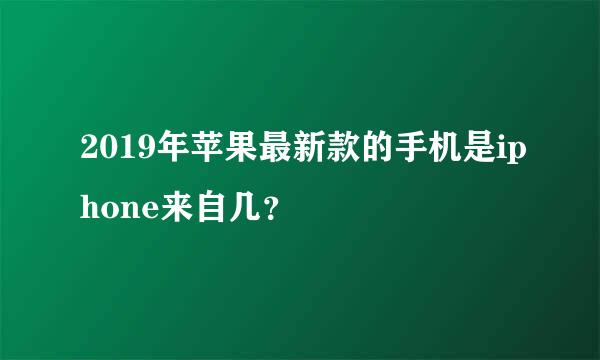 2019年苹果最新款的手机是iphone来自几？