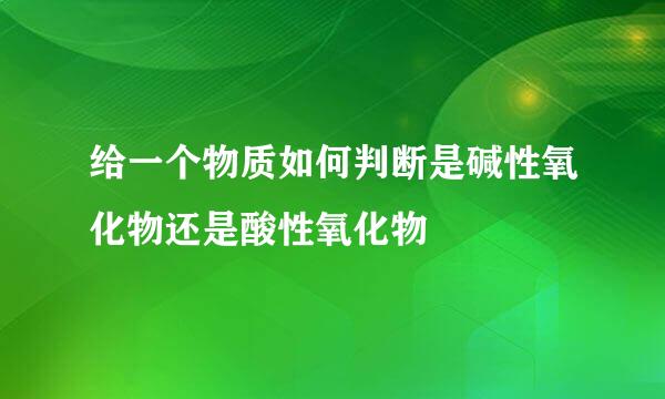 给一个物质如何判断是碱性氧化物还是酸性氧化物