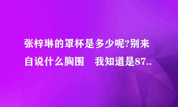 张梓琳的罩杯是多少呢?别来自说什么胸围 我知道是87..