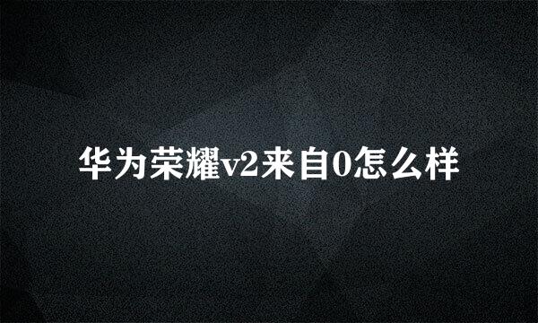 华为荣耀v2来自0怎么样