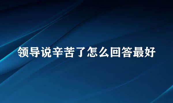 领导说辛苦了怎么回答最好