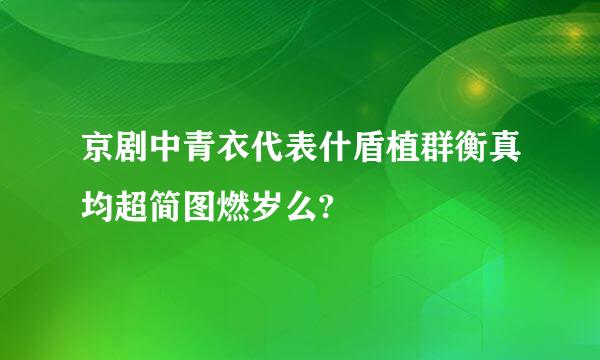 京剧中青衣代表什盾植群衡真均超简图燃岁么?