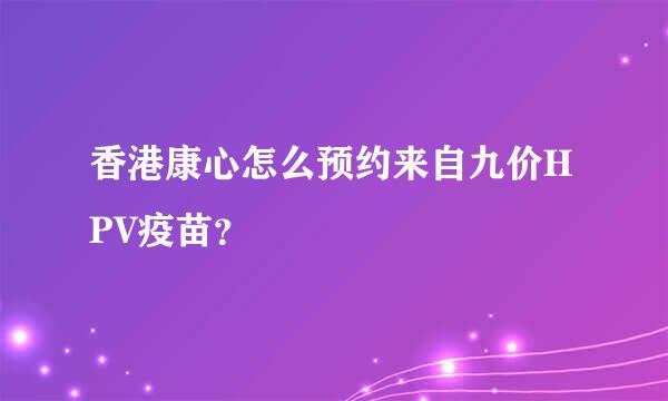 香港康心怎么预约来自九价HPV疫苗？