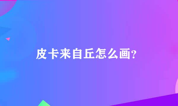 皮卡来自丘怎么画？