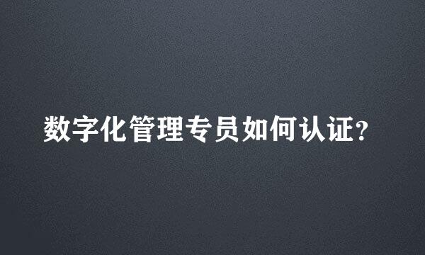 数字化管理专员如何认证？