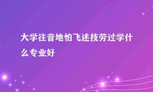 大学往音地怕飞述技劳过学什么专业好