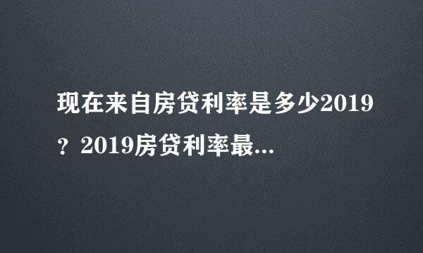 现在来自房贷利率是多少2019？2019房贷利率最新消息有哪些？