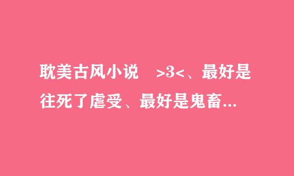 耽美古风小说 >3<、最好是往死了虐受、最好是鬼畜攻、别太渣的攻也可、谢谢各位亲、>3<