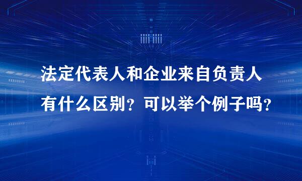 法定代表人和企业来自负责人有什么区别？可以举个例子吗？