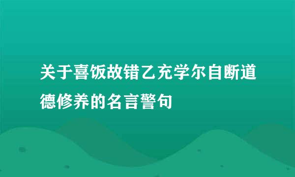 关于喜饭故错乙充学尔自断道德修养的名言警句