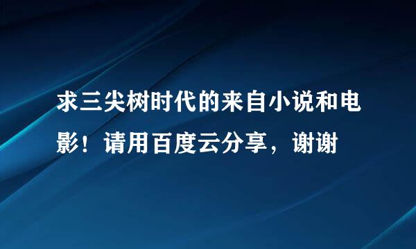 求三尖树时代的来自小说和电影！请用百度云分享，谢谢😜