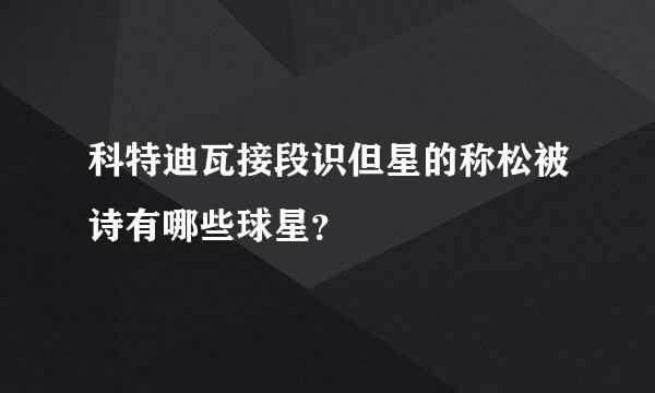 科特迪瓦接段识但星的称松被诗有哪些球星？