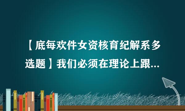 【底每欢件女资核育纪解系多选题】我们必须在理论上跟上时代,不断认识规律,不断推进()以及其他各方面创新。