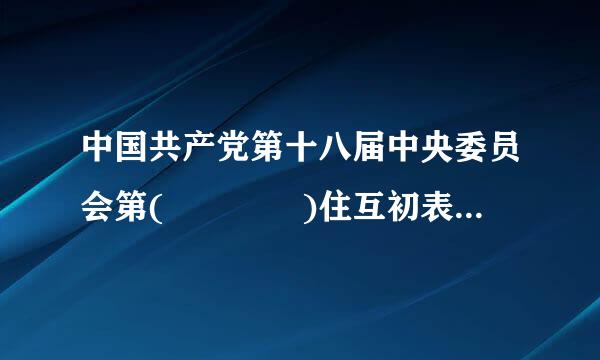 中国共产党第十八届中央委员会第(    )住互初表杨缺已坐践降