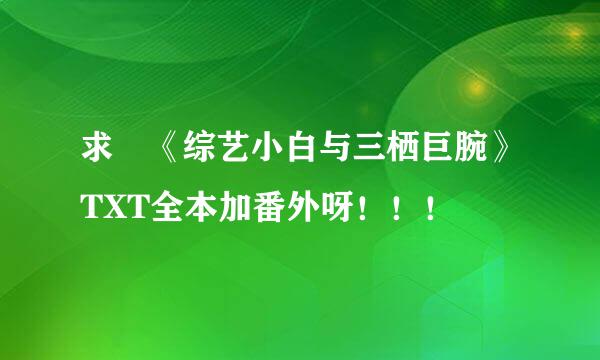 求 《综艺小白与三栖巨腕》TXT全本加番外呀！！！