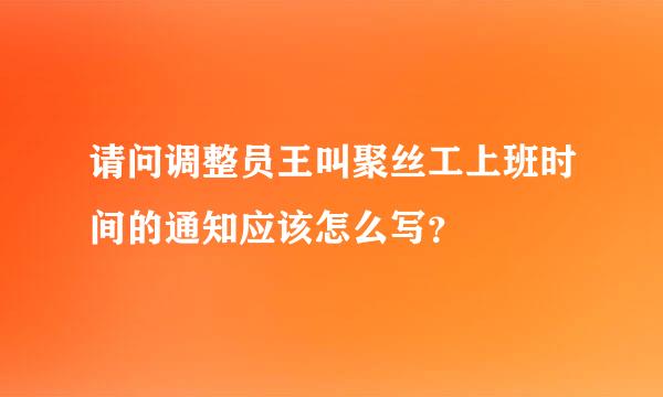 请问调整员王叫聚丝工上班时间的通知应该怎么写？