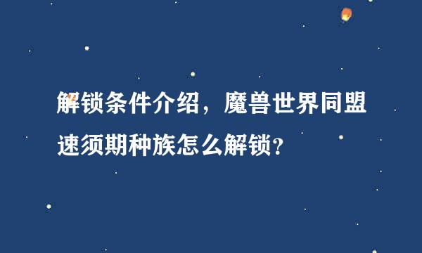 解锁条件介绍，魔兽世界同盟速须期种族怎么解锁？