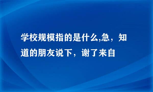 学校规模指的是什么,急，知道的朋友说下，谢了来自