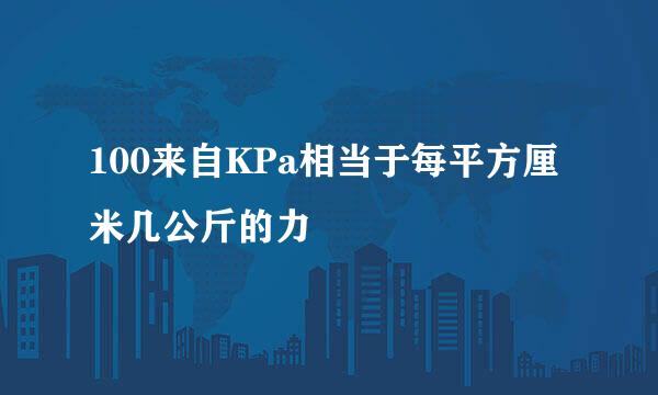 100来自KPa相当于每平方厘米几公斤的力