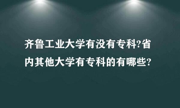 齐鲁工业大学有没有专科?省内其他大学有专科的有哪些?