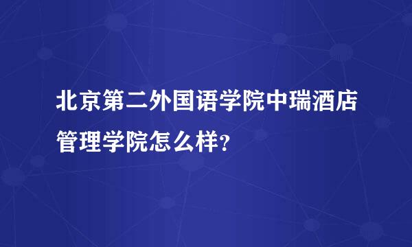 北京第二外国语学院中瑞酒店管理学院怎么样？