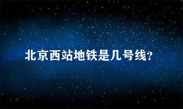 北京西站地铁是几号线？