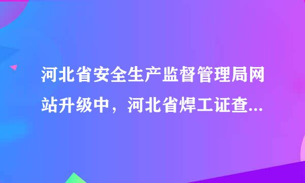 河北省安全生产监督管理局网站升级中，河北省焊工证查询哪里还能查到？