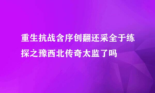 重生抗战含序创翻还采全于练探之豫西北传奇太监了吗