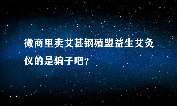 微商里卖艾甚钢殖盟益生艾灸仪的是骗子吧？