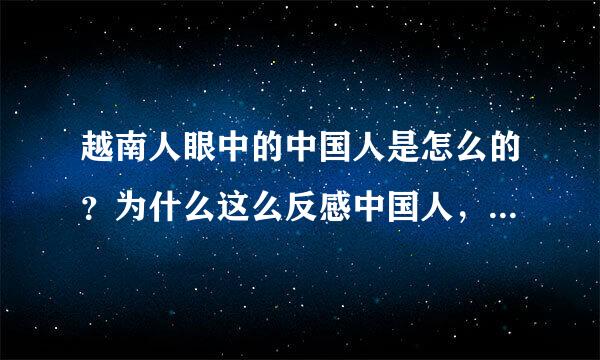 越南人眼中的中国人是怎么的？为什么这么反感中国人，越南人也是中候至然则要至国人啊