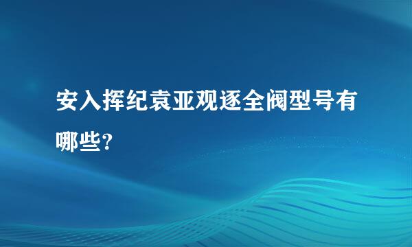 安入挥纪袁亚观逐全阀型号有哪些?