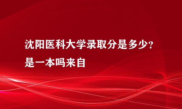 沈阳医科大学录取分是多少？是一本吗来自