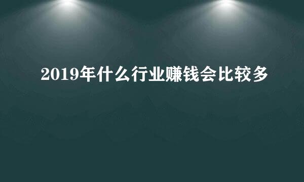 2019年什么行业赚钱会比较多