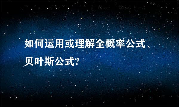 如何运用或理解全概率公式、贝叶斯公式?