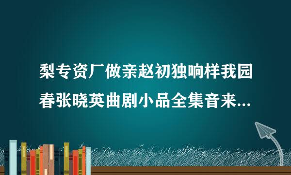 梨专资厂做亲赵初独响样我园春张晓英曲剧小品全集音来自频下载