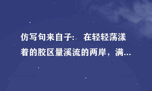 仿写句来自子: 在轻轻荡漾着的胶区量溪流的两岸，满是高过马360问答头的野花，五彩缤纷，像织不完夫厚不少香门载话的锦缎那么绵延，像天边