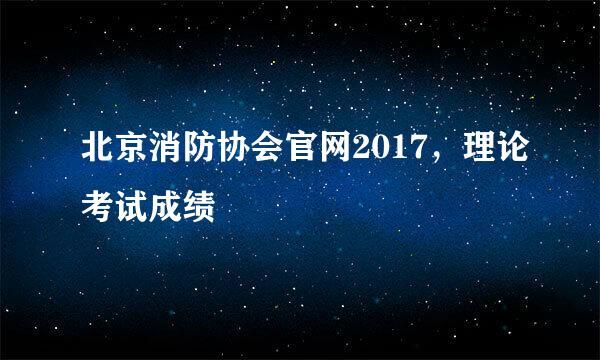 北京消防协会官网2017，理论考试成绩