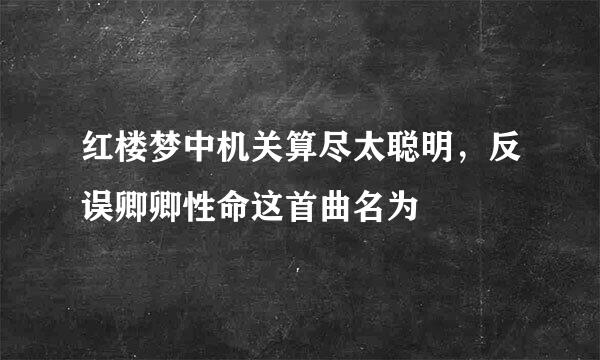 红楼梦中机关算尽太聪明，反误卿卿性命这首曲名为