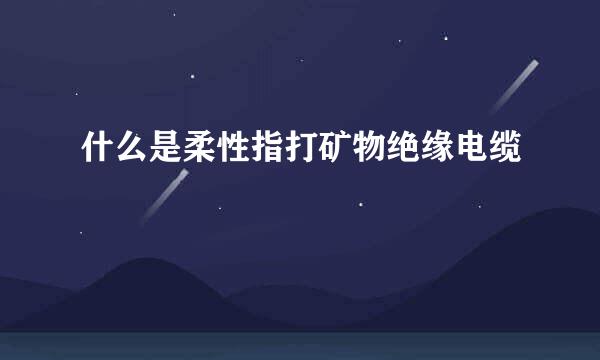 什么是柔性指打矿物绝缘电缆