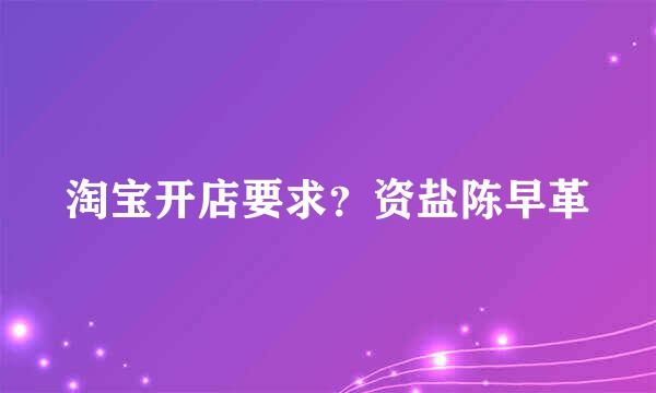 淘宝开店要求？资盐陈早革