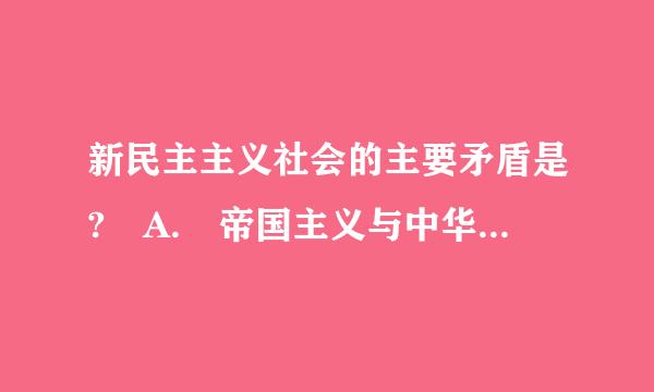 新民主主义社会的主要矛盾是? A. 帝国主义与中华民族的矛盾 B. 封建主义与人民大众的矛盾 C. 生产力与生