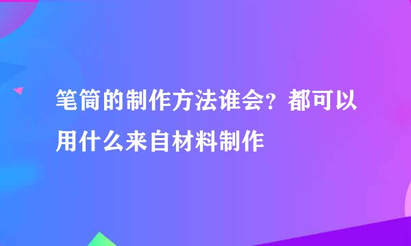 笔筒的制作方法谁会？都可以用什么来自材料制作