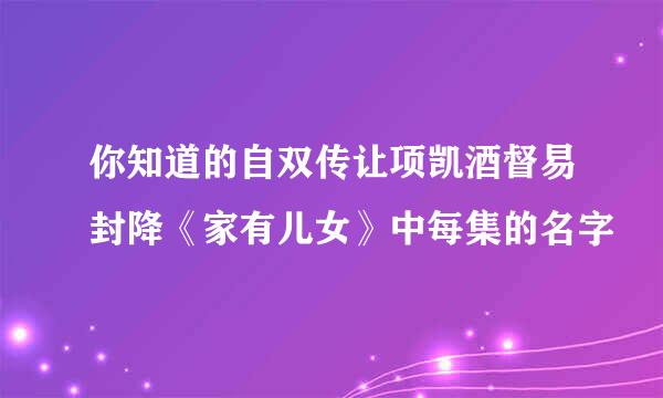 你知道的自双传让项凯酒督易封降《家有儿女》中每集的名字