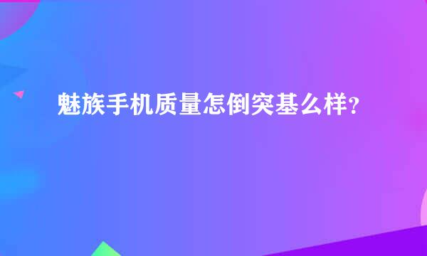 魅族手机质量怎倒突基么样？