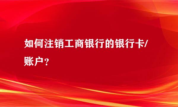 如何注销工商银行的银行卡/账户？