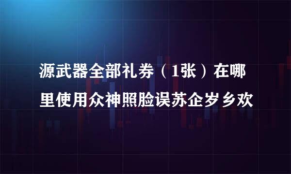 源武器全部礼券（1张）在哪里使用众神照脸误苏企岁乡欢